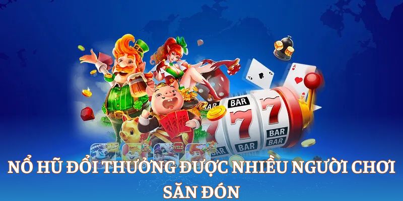 Nổ hũ đổi thưởng được nhiều người chơi săn đón